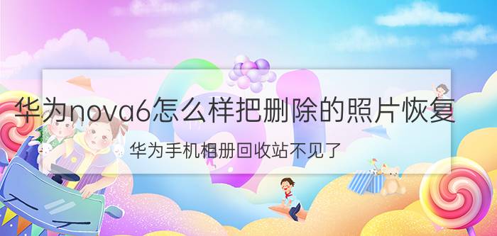 华为nova6怎么样把删除的照片恢复 华为手机相册回收站不见了？